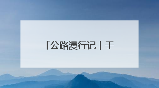 公路漫行记丨于蜿蜒中游太行 与山水共徜徉
